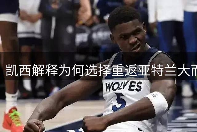 凯西解释为何选择重返亚特兰大而非尤文：这是一个从心出发的决定
