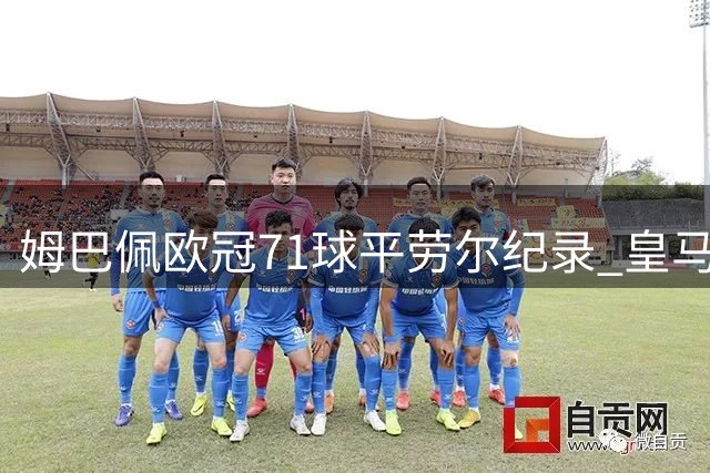 姆巴佩欧冠71球平劳尔纪录 皇马首战告捷
